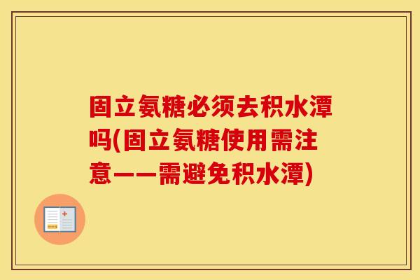 固立氨糖必须去积水潭吗(固立氨糖使用需注意——需避免积水潭)