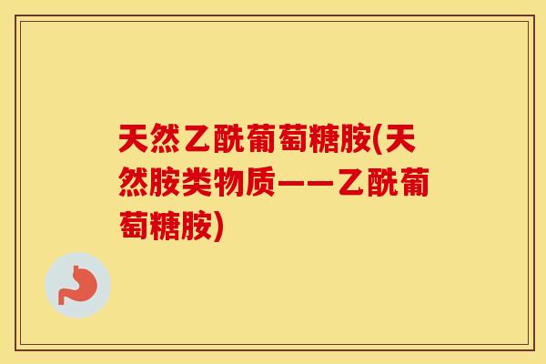 天然乙酰葡萄糖胺(天然胺类物质——乙酰葡萄糖胺)