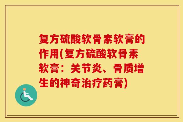 复方硫酸软骨素软膏的作用(复方硫酸软骨素软膏:、的神奇药膏) 复方硫酸软骨素软膏的作用(复方硫酸软骨素软膏:、的神奇药膏)