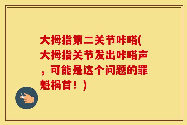 大拇指第二关节咔嗒(大拇指关节发出咔嗒声，可能是这个问题的罪魁祸首！)