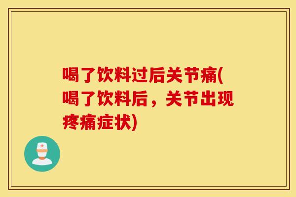喝了饮料过后关节痛(喝了饮料后,关节出现症状) 喝了饮料过后关节痛(喝了饮料后,关节出现症状)