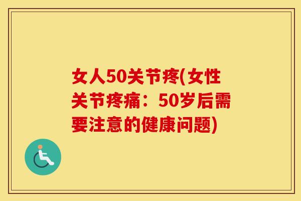 女人50关节疼(女性关节:50岁后需要注意的健康问题) 女人50关节疼(女性关节:50岁后需要注意的健康问题)