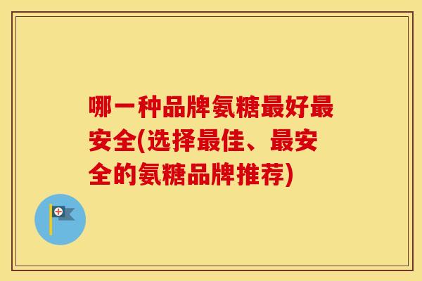 哪一种品牌氨糖好安全(选择佳、安全的氨糖品牌推荐) 哪一种品牌氨糖好安全(选择佳、安全的氨糖品牌推荐)