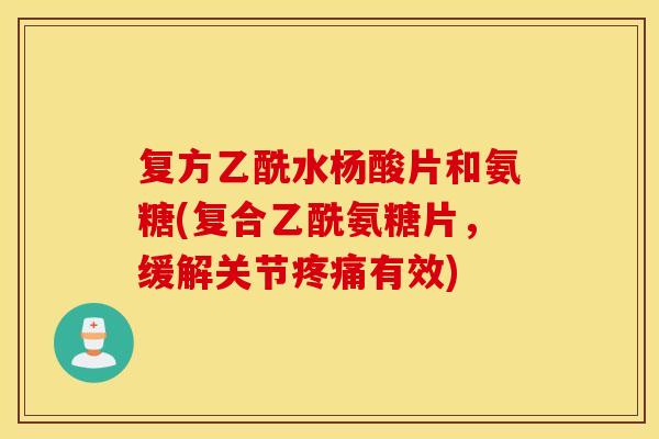 复方乙酰水杨酸片和氨糖(复合乙酰氨糖片,缓解关节有效) 复方乙酰水杨酸片和氨糖(复合乙酰氨糖片,缓解关节有效)