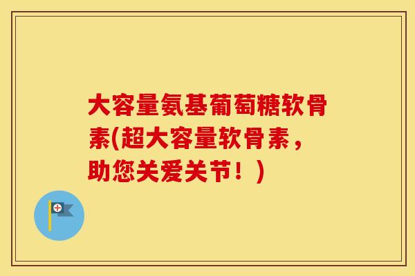 大容量氨基葡萄糖软骨素(超大容量软骨素，助您关爱关节！)