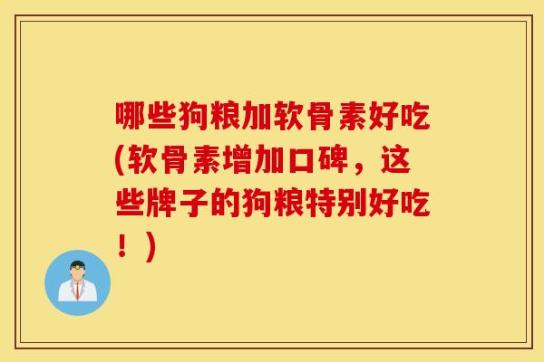 哪些狗粮加软骨素好吃(软骨素增加口碑,这些牌子的狗粮特别好吃!) 哪些狗粮加软骨素好吃(软骨素增加口碑,这些牌子的狗粮特别好吃!)
