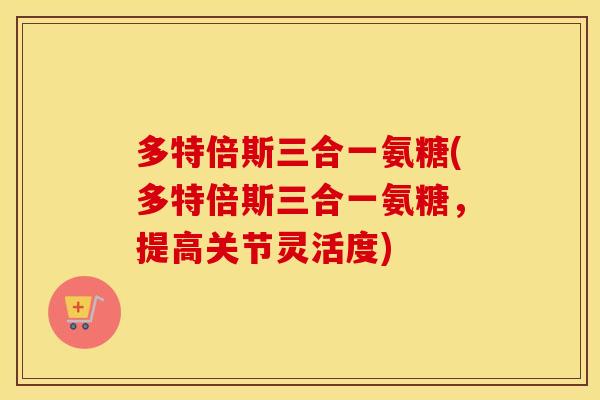 多特倍斯三合一氨糖(多特倍斯三合一氨糖,提高关节灵活度) 多特倍斯三合一氨糖(多特倍斯三合一氨糖,提高关节灵活度)
