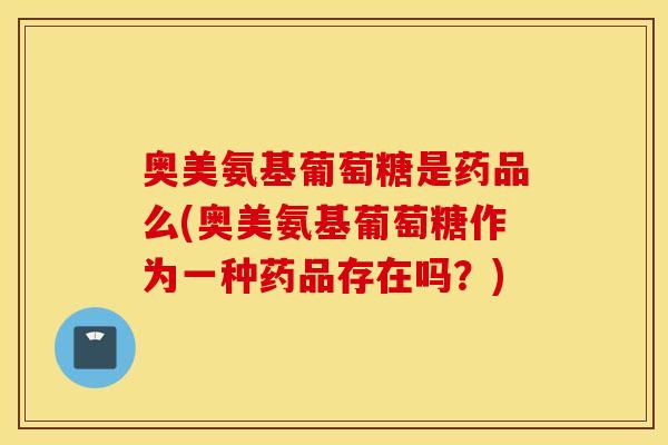 奥美氨基葡萄糖是药品么(奥美氨基葡萄糖作为一种药品存在吗?) 奥美氨基葡萄糖是药品么(奥美氨基葡萄糖作为一种药品存在吗?)