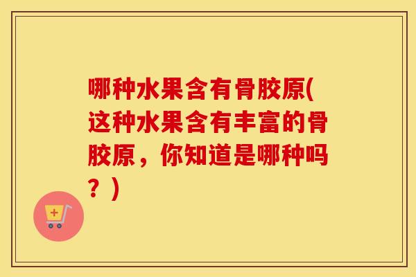 哪种水果含有骨胶原(这种水果含有丰富的骨胶原，你知道是哪种吗？)