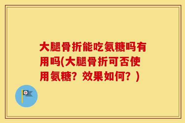 大腿能吃氨糖吗有用吗(大腿可否使用氨糖?效果如何?) 大腿能吃氨糖吗有用吗(大腿可否使用氨糖?效果如何?)