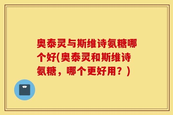 奥泰灵与斯维诗氨糖哪个好(奥泰灵和斯维诗氨糖,哪个更好用?) 奥泰灵与斯维诗氨糖哪个好(奥泰灵和斯维诗氨糖,哪个更好用?)