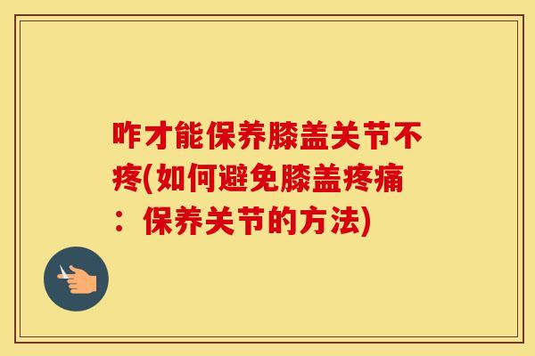 咋才能保养膝盖关节不疼(如何避免膝盖:保养关节的方法) 咋才能保养膝盖关节不疼(如何避免膝盖:保养关节的方法)