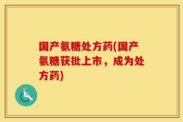国产氨糖处方药(国产氨糖获批上市，成为处方药)