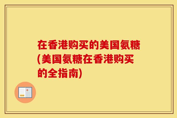 在香港购买的美国氨糖(美国氨糖在香港购买的全指南) 在香港购买的美国氨糖(美国氨糖在香港购买的全指南)