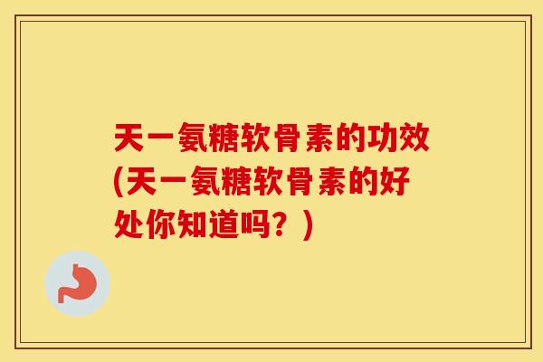天一氨糖软骨素的功效(天一氨糖软骨素的好处你知道吗?) 天一氨糖软骨素的功效(天一氨糖软骨素的好处你知道吗?)