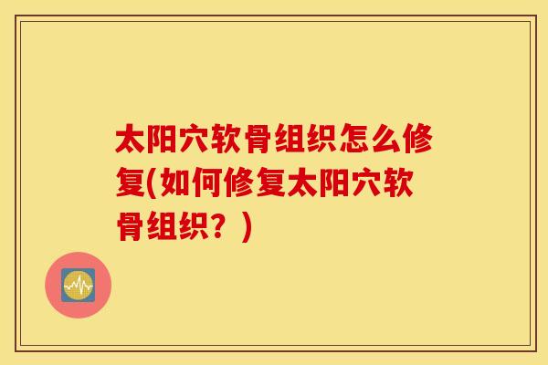 太阳穴软骨组织怎么修复(如何修复太阳穴软骨组织?) 太阳穴软骨组织怎么修复(如何修复太阳穴软骨组织?)