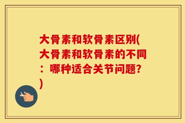 大骨素和软骨素区别(大骨素和软骨素的不同:哪种适合关节问题?) 大骨素和软骨素区别(大骨素和软骨素的不同:哪种适合关节问题?)