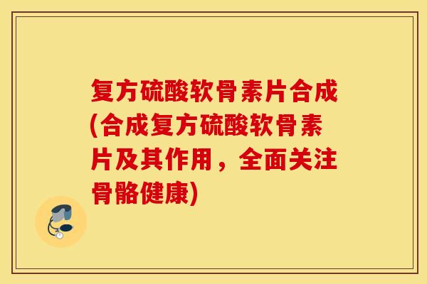 复方硫酸软骨素片合成(合成复方硫酸软骨素片及其作用,全面关注骨骼健康) 复方硫酸软骨素片合成(合成复方硫酸软骨素片及其作用,全面关注骨骼健康)