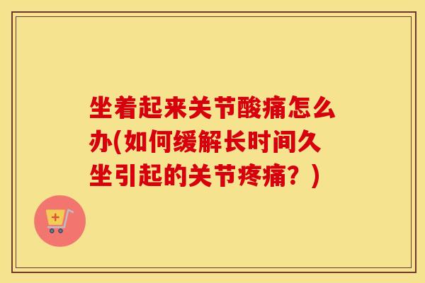 坐着起来关节酸痛怎么办(如何缓解长时间久坐引起的关节？)