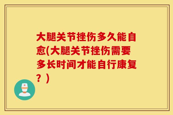 大腿关节挫伤多久能自愈(大腿关节挫伤需要多长时间才能自行康复？)