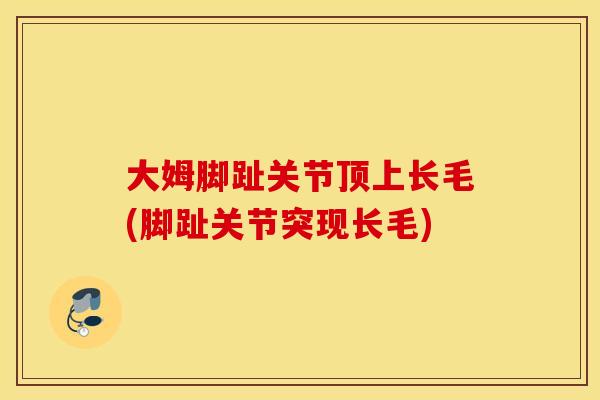大姆脚趾关节顶上长毛(脚趾关节突现长毛)