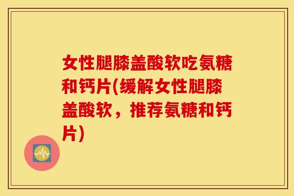 女性腿膝盖酸软吃氨糖和钙片(缓解女性腿膝盖酸软,推荐氨糖和钙片) 女性腿膝盖酸软吃氨糖和钙片(缓解女性腿膝盖酸软,推荐氨糖和钙片)