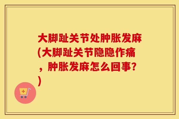 大脚趾关节处发麻(大脚趾关节隐隐作痛,发麻怎么回事?) 大脚趾关节处发麻(大脚趾关节隐隐作痛,发麻怎么回事?)