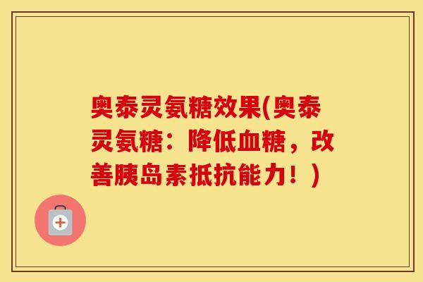 奥泰灵氨糖效果(奥泰灵氨糖：降低，改善抵抗能力！)