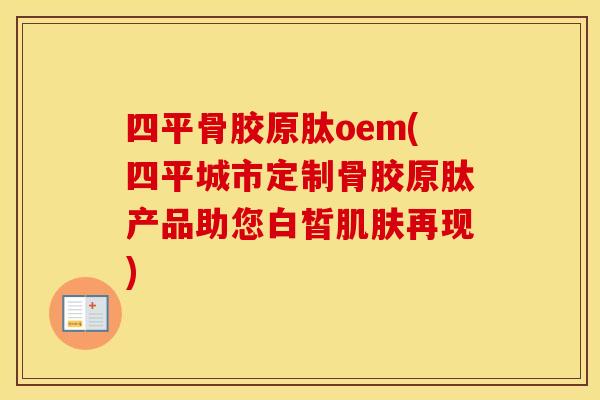 四平骨胶原肽oem(四平城市定制骨胶原肽产品助您白皙再现) 四平骨胶原肽oem(四平城市定制骨胶原肽产品助您白皙再现)