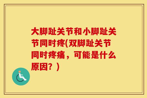大脚趾关节和小脚趾关节同时疼(双脚趾关节同时,可能是什么原因?) 大脚趾关节和小脚趾关节同时疼(双脚趾关节同时,可能是什么原因?)