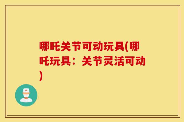 哪吒关节可动玩具(哪吒玩具:关节灵活可动) 哪吒关节可动玩具(哪吒玩具:关节灵活可动)