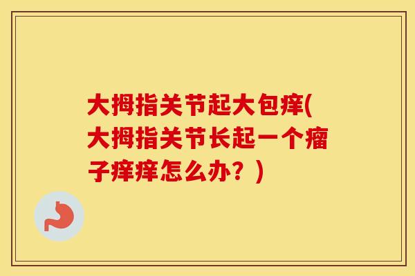 大拇指关节起大包痒(大拇指关节长起一个瘤子痒痒怎么办？)