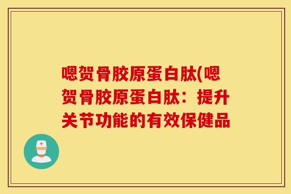 嗯贺骨胶原蛋白肽(嗯贺骨胶原蛋白肽:提升关节功能的有效保健品 嗯贺骨胶原蛋白肽(嗯贺骨胶原蛋白肽:提升关节功能的有效保健品