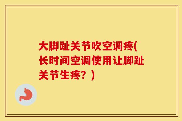 大脚趾关节吹空调疼(长时间空调使用让脚趾关节生疼？)