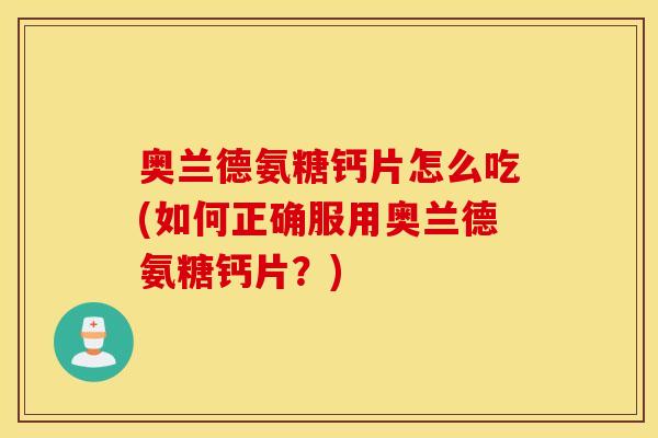 奥兰德氨糖钙片怎么吃(如何正确服用奥兰德氨糖钙片?) 奥兰德氨糖钙片怎么吃(如何正确服用奥兰德氨糖钙片?)