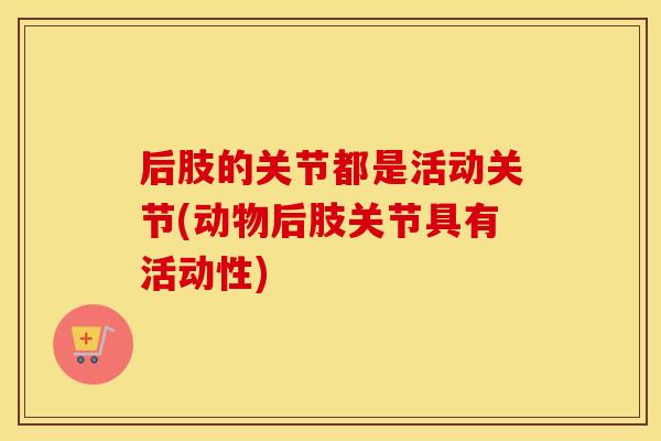 后肢的关节都是活动关节(动物后肢关节具有活动性) 后肢的关节都是活动关节(动物后肢关节具有活动性)