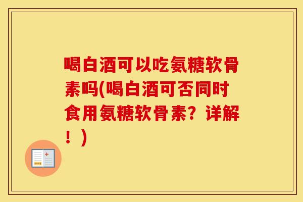 喝白酒可以吃氨糖软骨素吗(喝白酒可否同时食用氨糖软骨素?详解!) 喝白酒可以吃氨糖软骨素吗(喝白酒可否同时食用氨糖软骨素?详解!)