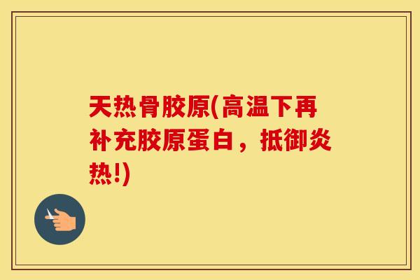 天热骨胶原(高温下再补充胶原蛋白,抵御炎热!) 天热骨胶原(高温下再补充胶原蛋白,抵御炎热!)