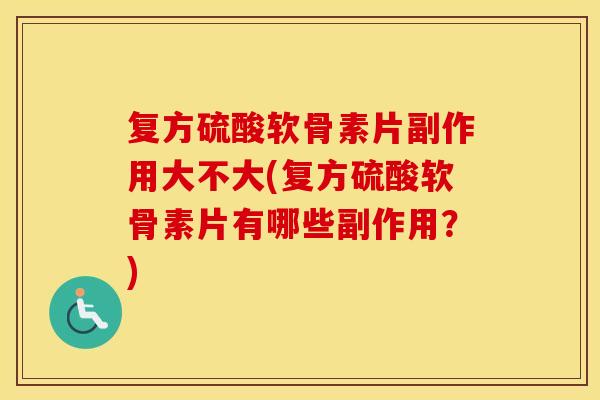 复方硫酸软骨素片副作用大不大(复方硫酸软骨素片有哪些副作用?) 复方硫酸软骨素片副作用大不大(复方硫酸软骨素片有哪些副作用?)