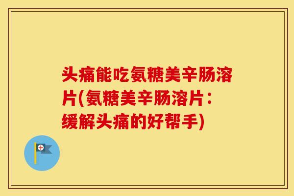 头痛能吃氨糖美辛肠溶片(氨糖美辛肠溶片:缓解头痛的好帮手) 头痛能吃氨糖美辛肠溶片(氨糖美辛肠溶片:缓解头痛的好帮手)