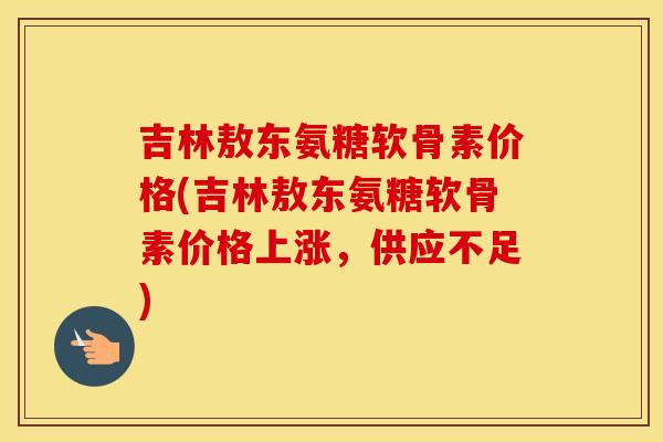 吉林敖东氨糖软骨素价格(吉林敖东氨糖软骨素价格上涨,供应不足) 吉林敖东氨糖软骨素价格(吉林敖东氨糖软骨素价格上涨,供应不足)