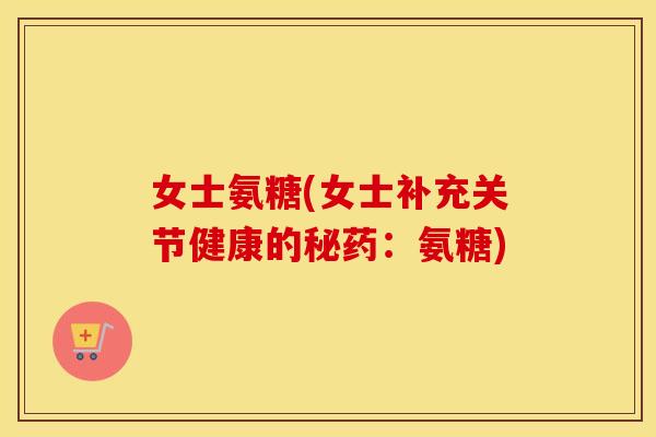 女士氨糖(女士补充关节健康的秘药:氨糖) 女士氨糖(女士补充关节健康的秘药:氨糖)