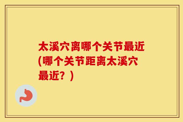 太溪穴离哪个关节近(哪个关节距离太溪穴近?) 太溪穴离哪个关节近(哪个关节距离太溪穴近?)