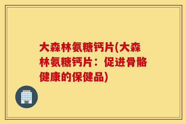 大森林氨糖钙片(大森林氨糖钙片:促进骨骼健康的保健品) 大森林氨糖钙片(大森林氨糖钙片:促进骨骼健康的保健品)