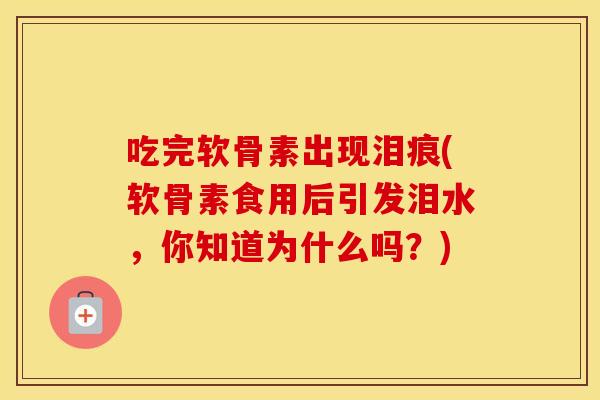 吃完软骨素出现泪痕(软骨素食用后引发泪水,你知道为什么吗?) 吃完软骨素出现泪痕(软骨素食用后引发泪水,你知道为什么吗?)
