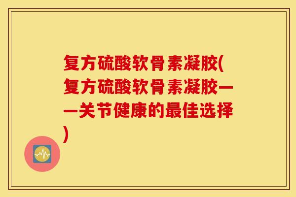 复方硫酸软骨素凝胶(复方硫酸软骨素凝胶——关节健康的佳选择) 复方硫酸软骨素凝胶(复方硫酸软骨素凝胶——关节健康的佳选择)