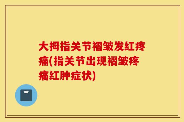 大拇指关节褶皱发红(指关节出现褶皱红肿症状) 大拇指关节褶皱发红(指关节出现褶皱红肿症状)