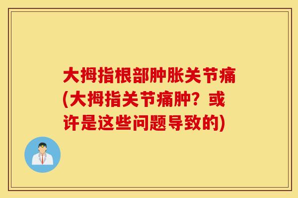 大拇指根部关节痛(大拇指关节痛肿?或许是这些问题导致的) 大拇指根部关节痛(大拇指关节痛肿?或许是这些问题导致的)