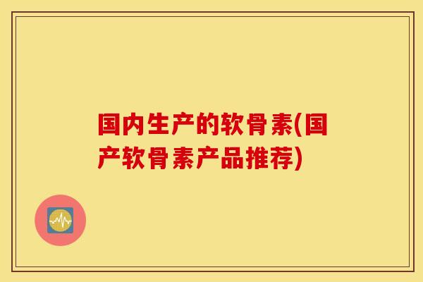 国内生产的软骨素(国产软骨素产品推荐) 国内生产的软骨素(国产软骨素产品推荐)