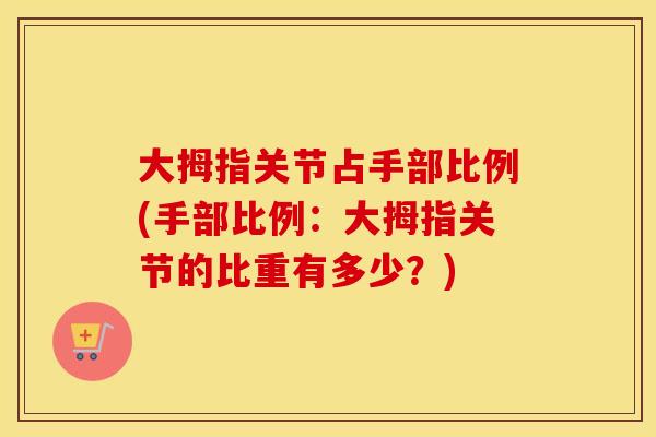 大拇指关节占手部比例(手部比例:大拇指关节的比重有多少?) 大拇指关节占手部比例(手部比例:大拇指关节的比重有多少?)